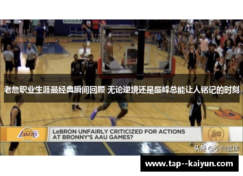 老詹职业生涯最经典瞬间回顾 无论逆境还是巅峰总能让人铭记的时刻 老詹职业生涯最经典瞬间回顾 无论逆境还是巅峰总能让人铭记的时刻