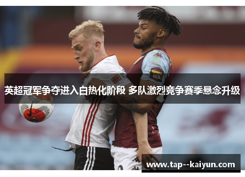 英超冠军争夺进入白热化阶段 多队激烈竞争赛季悬念升级
