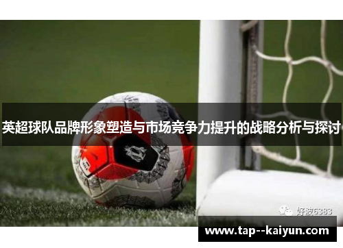 英超球队品牌形象塑造与市场竞争力提升的战略分析与探讨 英超球队品牌形象塑造与市场竞争力提升的战略分析与探讨