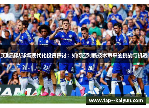 英超球队球场现代化投资探讨:如何应对新技术带来的挑战与机遇 英超球队球场现代化投资探讨:如何应对新技术带来的挑战与机遇