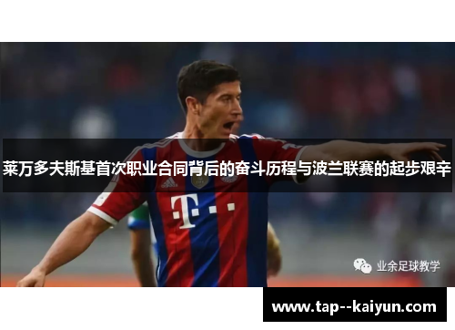 莱万多夫斯基首次职业合同背后的奋斗历程与波兰联赛的起步艰辛 莱万多夫斯基首次职业合同背后的奋斗历程与波兰联赛的起步艰辛