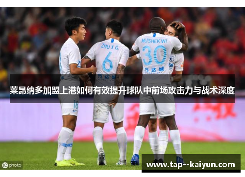 莱昂纳多加盟上港如何有效提升球队中前场攻击力与战术深度 莱昂纳多加盟上港如何有效提升球队中前场攻击力与战术深度