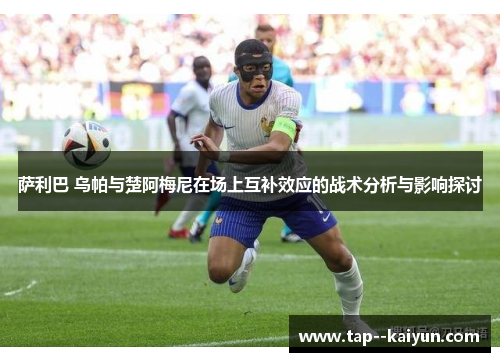 萨利巴 乌帕与楚阿梅尼在场上互补效应的战术分析与影响探讨