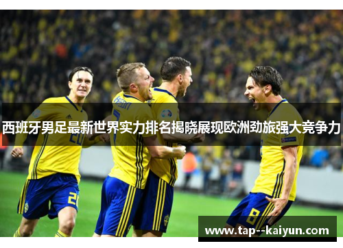 西班牙男足最新世界实力排名揭晓展现欧洲劲旅强大竞争力 西班牙男足最新世界实力排名揭晓展现欧洲劲旅强大竞争力