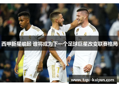 西甲新星崛起 谁将成为下一个足球巨星改变联赛格局 西甲新星崛起 谁将成为下一个足球巨星改变联赛格局