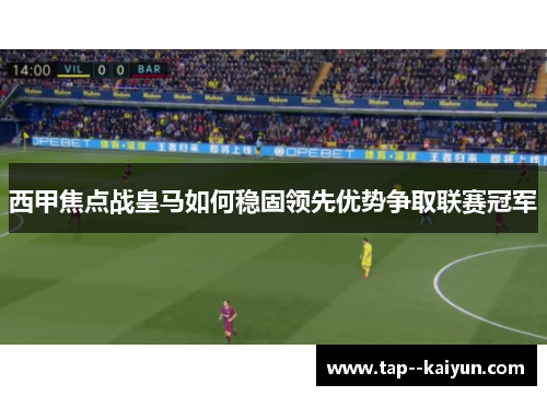 西甲焦点战皇马如何稳固领先优势争取联赛冠军