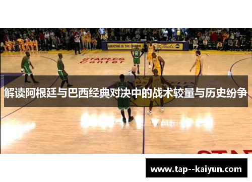 解读阿根廷与巴西经典对决中的战术较量与历史纷争 解读阿根廷与巴西经典对决中的战术较量与历史纷争