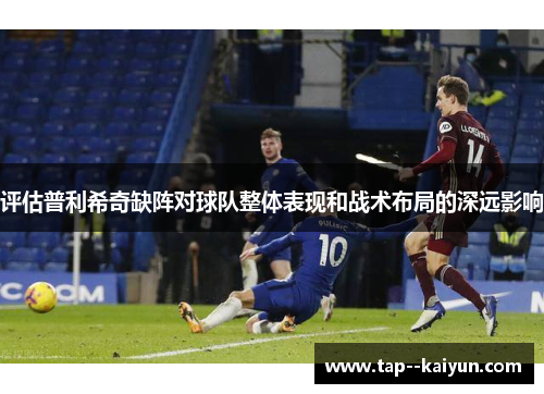 评估普利希奇缺阵对球队整体表现和战术布局的深远影响 评估普利希奇缺阵对球队整体表现和战术布局的深远影响