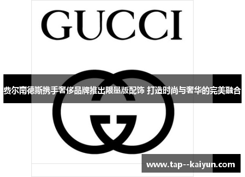 费尔南德斯携手奢侈品牌推出限量版配饰 打造时尚与奢华的完美融合 费尔南德斯携手奢侈品牌推出限量版配饰 打造时尚与奢华的完美融合