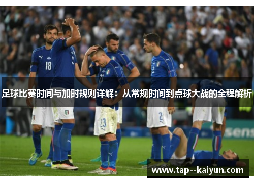 足球比赛时间与加时规则详解:从常规时间到点球大战的全程解析 足球比赛时间与加时规则详解:从常规时间到点球大战的全程解析