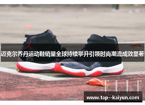 迈克尔乔丹运动鞋销量全球持续攀升引领时尚潮流成效显著 迈克尔乔丹运动鞋销量全球持续攀升引领时尚潮流成效显著