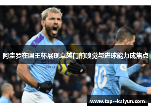 阿圭罗在国王杯展现卓越门前嗅觉与进球能力成焦点 阿圭罗在国王杯展现卓越门前嗅觉与进球能力成焦点