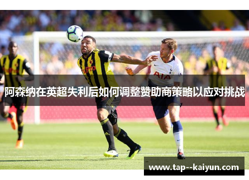 阿森纳在英超失利后如何调整赞助商策略以应对挑战 阿森纳在英超失利后如何调整赞助商策略以应对挑战