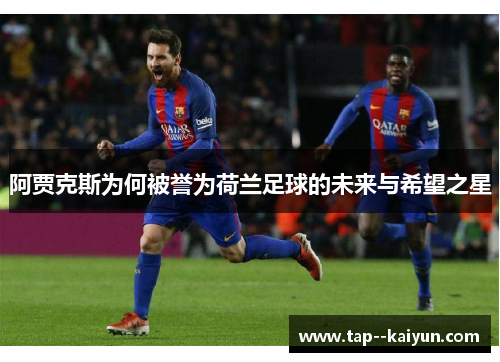 阿贾克斯为何被誉为荷兰足球的未来与希望之星 阿贾克斯为何被誉为荷兰足球的未来与希望之星