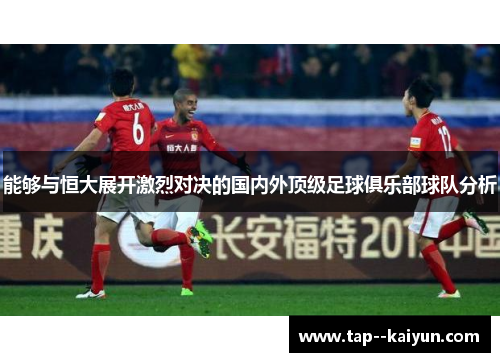 能够与恒大展开激烈对决的国内外顶级足球俱乐部球队分析 能够与恒大展开激烈对决的国内外顶级足球俱乐部球队分析