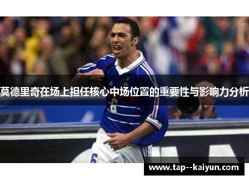 莫德里奇在场上担任核心中场位置的重要性与影响力分析