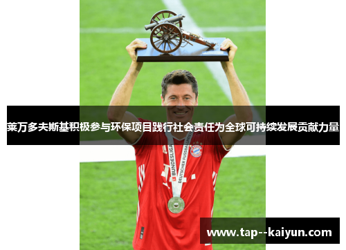 莱万多夫斯基积极参与环保项目践行社会责任为全球可持续发展贡献力量