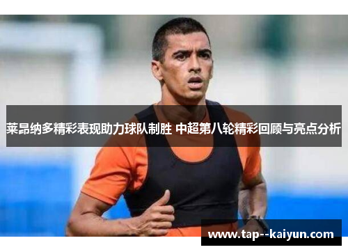 莱昂纳多精彩表现助力球队制胜 中超第八轮精彩回顾与亮点分析 莱昂纳多精彩表现助力球队制胜 中超第八轮精彩回顾与亮点分析