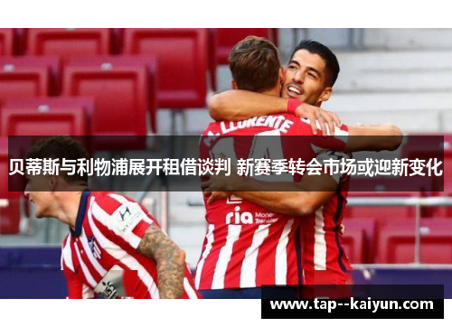 贝蒂斯与利物浦展开租借谈判 新赛季转会市场或迎新变化