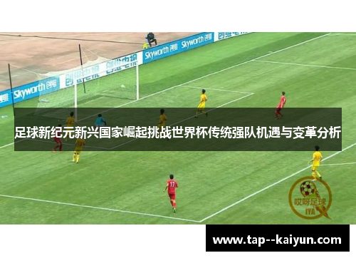 足球新纪元新兴国家崛起挑战世界杯传统强队机遇与变革分析