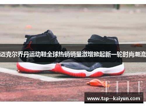 迈克尔乔丹运动鞋全球热销销量激增掀起新一轮时尚潮流