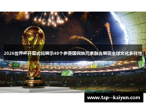 2026世界杯开幕式将展示48个参赛国民族元素融合展现全球文化多样性