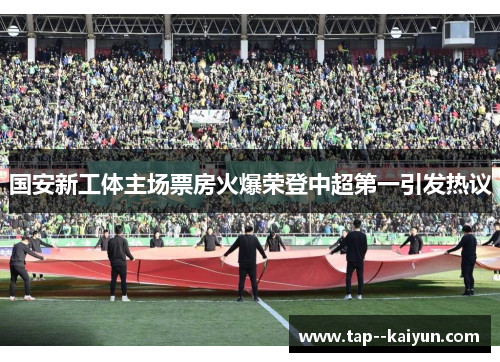 国安新工体主场票房火爆荣登中超第一引发热议