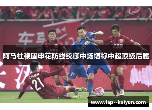 阿马杜稳固申花防线统御中场堪称中超顶级后腰