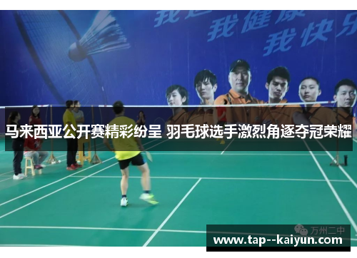 马来西亚公开赛精彩纷呈 羽毛球选手激烈角逐夺冠荣耀
