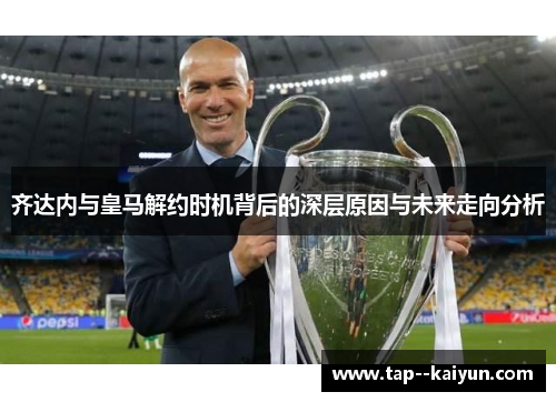 齐达内与皇马解约时机背后的深层原因与未来走向分析
