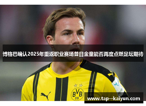 博格巴确认2025年重返职业赛场昔日金童能否再度点燃足坛期待 博格巴确认2025年重返职业赛场昔日金童能否再度点燃足坛期待