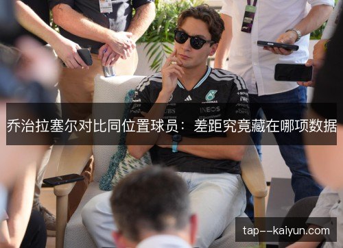 乔治拉塞尔对比同位置球员:差距究竟藏在哪项数据 乔治拉塞尔对比同位置球员:差距究竟藏在哪项数据
